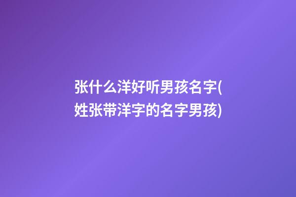 张什么洋好听男孩名字(姓张带洋字的名字男孩)