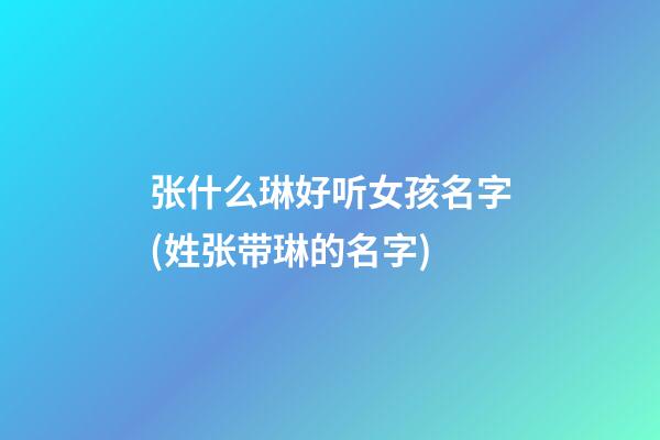 张什么琳好听女孩名字(姓张带琳的名字)