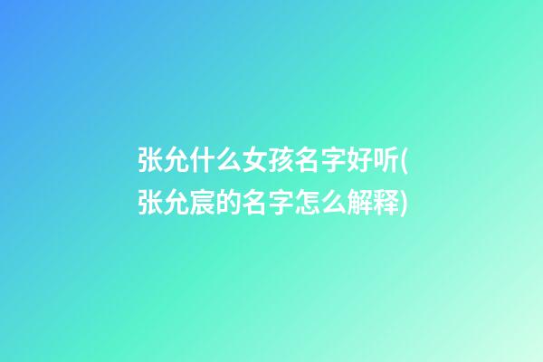 张允什么女孩名字好听(张允宸的名字怎么解释)