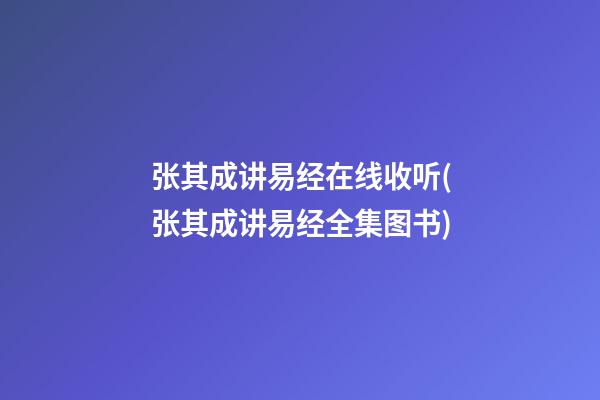 张其成讲易经在线收听(张其成讲易经全集图书)