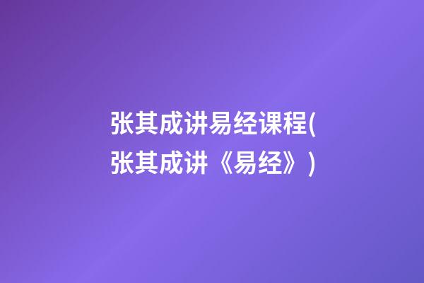 张其成讲易经课程(张其成讲《易经》)