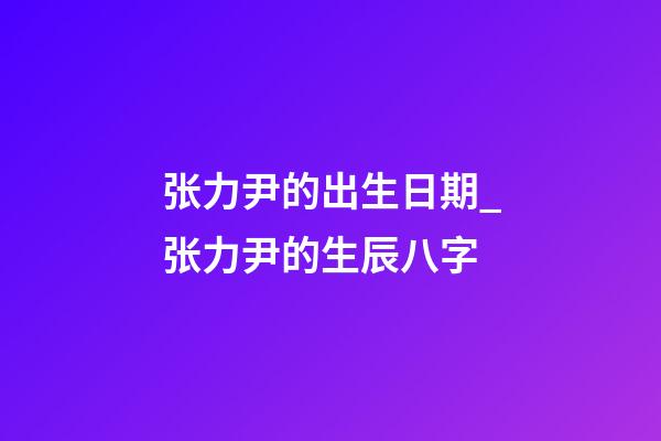 张力尹的出生日期_张力尹的生辰八字