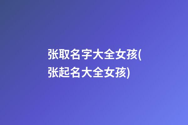 张取名字大全女孩(张起名大全女孩)