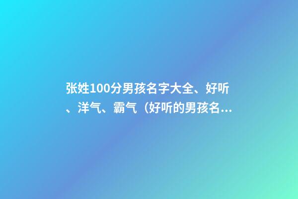 张姓100分男孩名字大全、好听、洋气、霸气（好听的男孩名字张姓男孩100分名字）