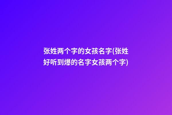张姓两个字的女孩名字(张姓好听到爆的名字女孩两个字)