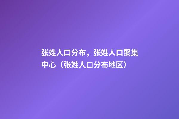 张姓人口分布，张姓人口聚集中心（张姓人口分布地区）
