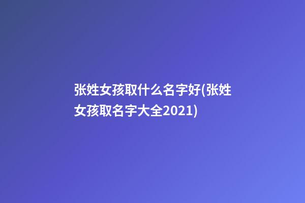 张姓女孩取什么名字好(张姓女孩取名字大全2021)