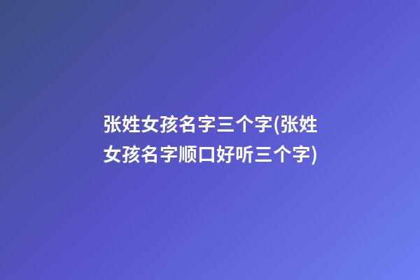 张姓女孩名字三个字(张姓女孩名字顺口好听三个字)