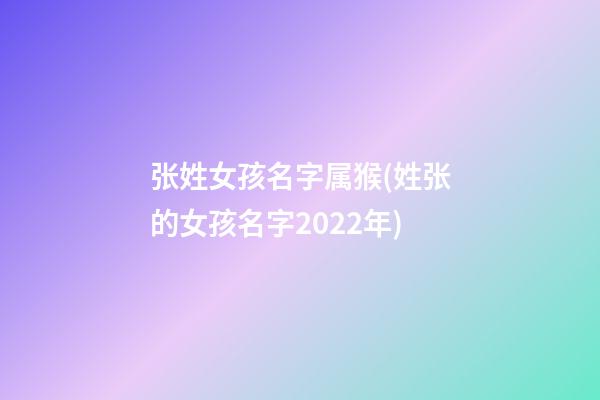张姓女孩名字属猴(姓张的女孩名字2022年)
