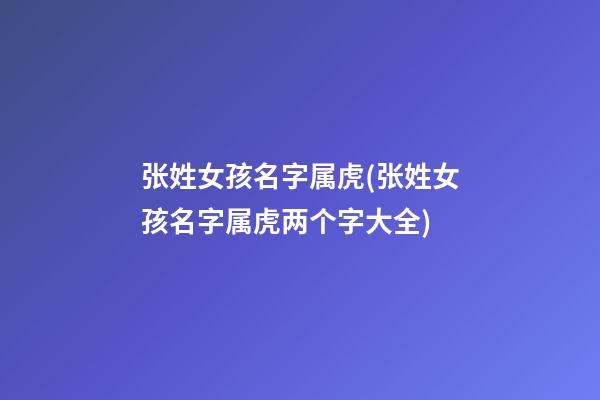 张姓女孩名字属虎(张姓女孩名字属虎两个字大全)