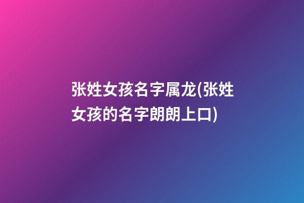 张姓女孩名字属龙(张姓女孩的名字朗朗上口)