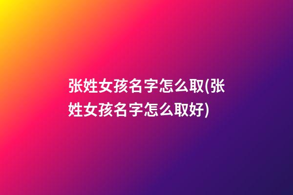 张姓女孩名字怎么取(张姓女孩名字怎么取好)
