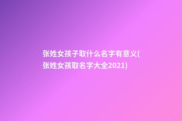 张姓女孩子取什么名字有意义(张姓女孩取名字大全2021)