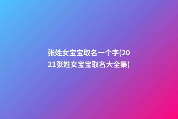 张姓女宝宝取名一个字(2021张姓女宝宝取名大全集)