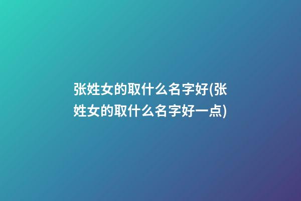 张姓女的取什么名字好(张姓女的取什么名字好一点)