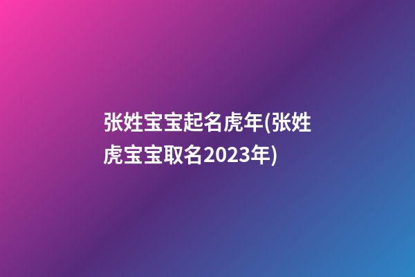 张姓宝宝起名虎年(张姓虎宝宝取名2023年)