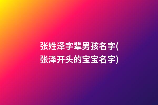 张姓泽字辈男孩名字(张泽开头的宝宝名字)