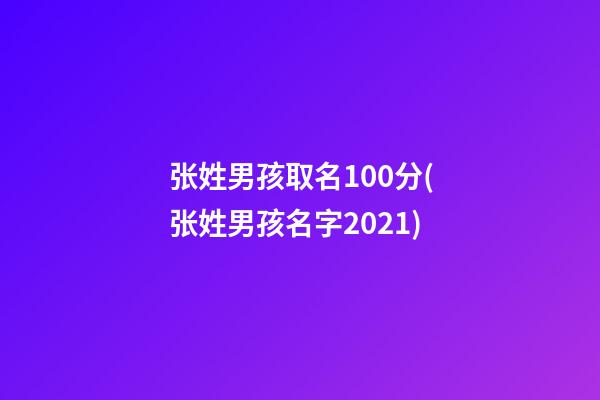 张姓男孩取名100分(张姓男孩名字2021)