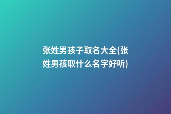 张姓男孩子取名大全(张姓男孩取什么名字好听)