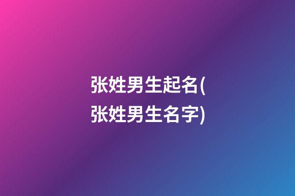 张姓男生起名(张姓男生名字)