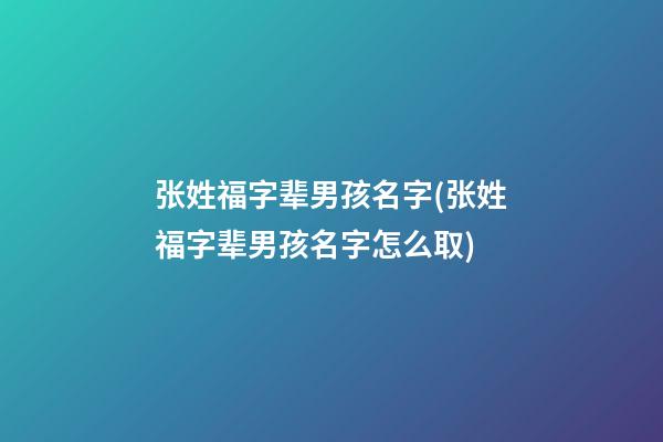 张姓福字辈男孩名字(张姓福字辈男孩名字怎么取)