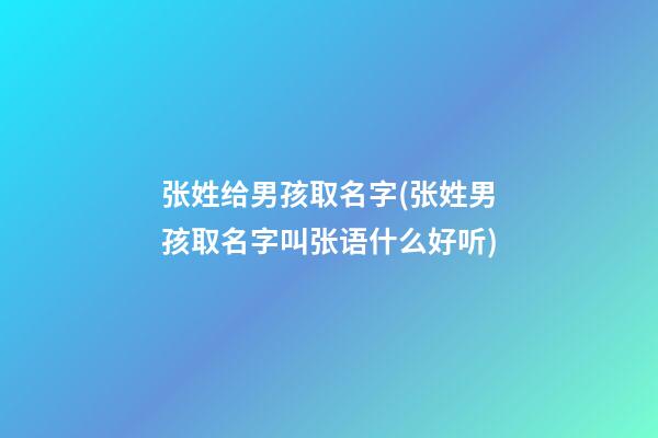 张姓给男孩取名字(张姓男孩取名字叫张语什么好听)