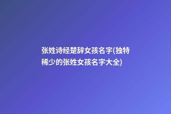 张姓诗经楚辞女孩名字(独特稀少的张姓女孩名字大全)