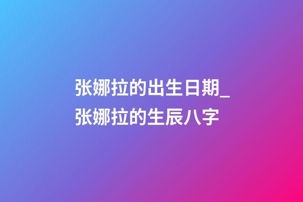 张娜拉的出生日期_张娜拉的生辰八字