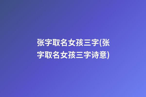 张字取名女孩三字(张字取名女孩三字诗意)