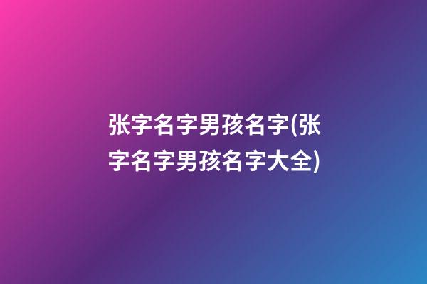 张字名字男孩名字(张字名字男孩名字大全)