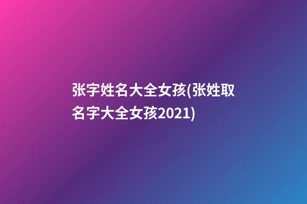 张字姓名大全女孩(张姓取名字大全女孩2021)