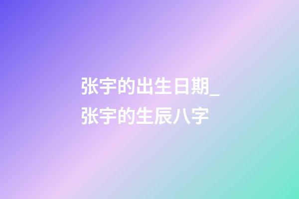 张宇的出生日期_张宇的生辰八字