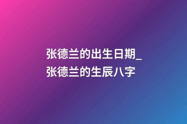 张德兰的出生日期_张德兰的生辰八字