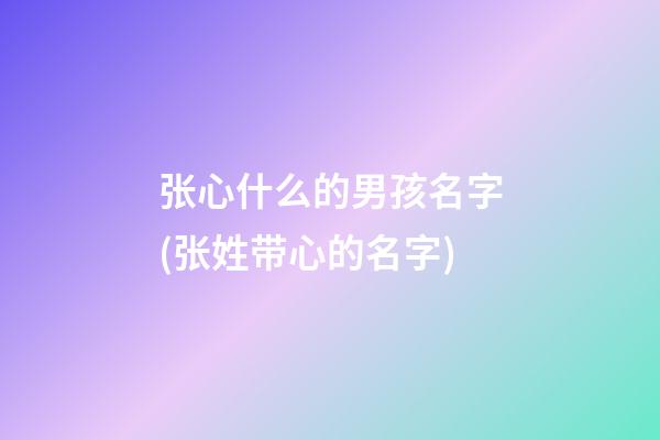张心什么的男孩名字(张姓带心的名字)