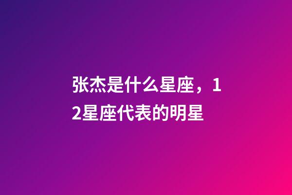 张杰是什么星座，12星座代表的明星-第1张-观点-玄机派