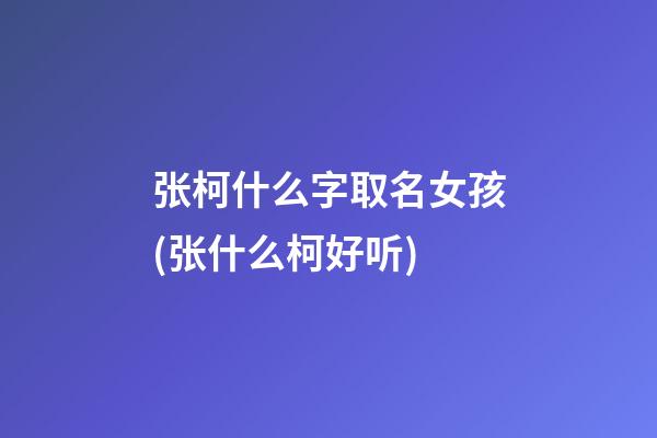 张柯什么字取名女孩(张什么柯好听)