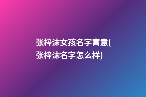 张梓沫女孩名字寓意(张梓沫名字怎么样)