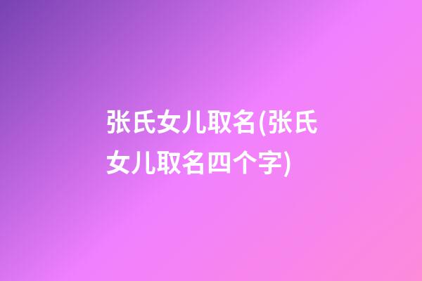 张氏女儿取名(张氏女儿取名四个字)