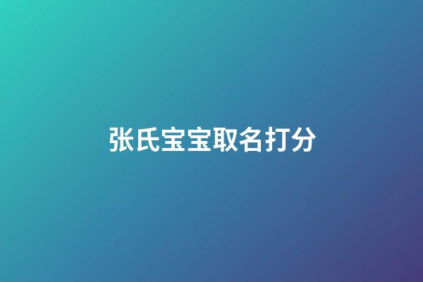 张氏宝宝取名打分(张氏宝宝取名字)-第1张-宝宝起名-玄机派