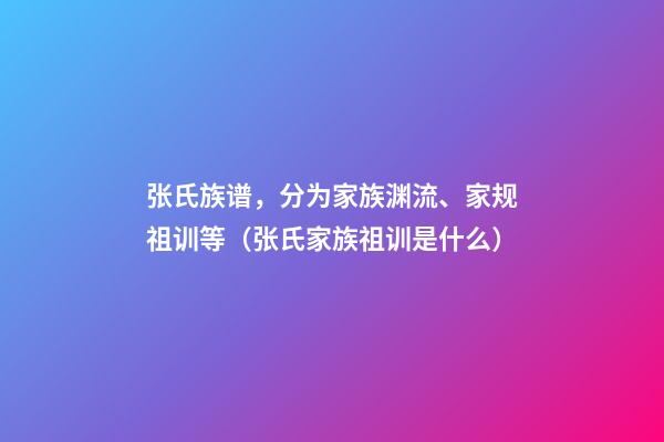 张氏族谱，分为家族渊流、家规祖训等（张氏家族祖训是什么）
