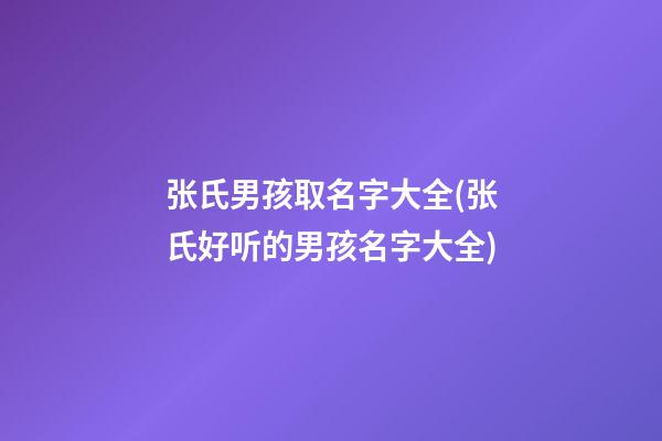 张氏男孩取名字大全(张氏好听的男孩名字大全)