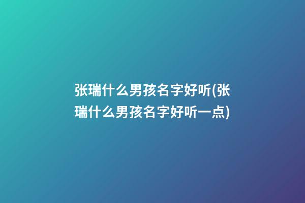 张瑞什么男孩名字好听(张瑞什么男孩名字好听一点)