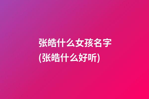 张皓什么女孩名字(张皓什么好听)