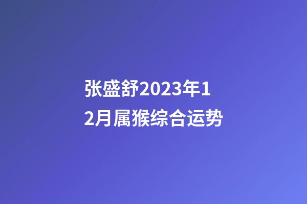 张盛舒2023年12月属猴综合运势