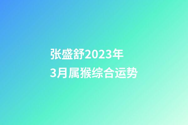 张盛舒2023年3月属猴综合运势