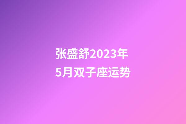 张盛舒2023年5月双子座运势-第1张-星座运势-玄机派