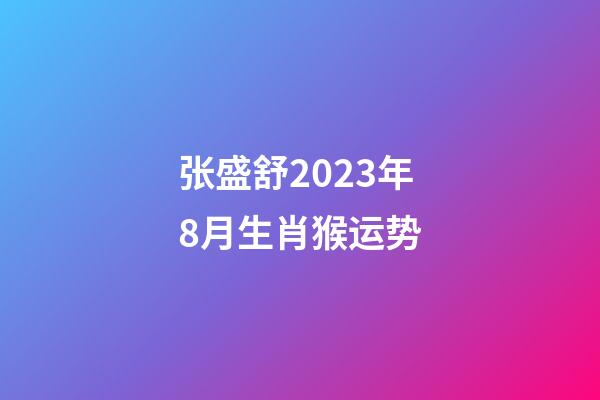 张盛舒2023年8月生肖猴运势
