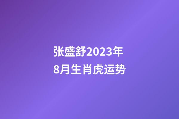 张盛舒2023年8月生肖虎运势