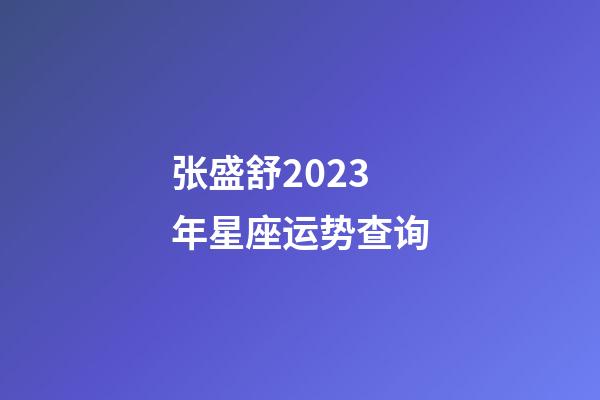 张盛舒2023年星座运势查询-第1张-星座运势-玄机派