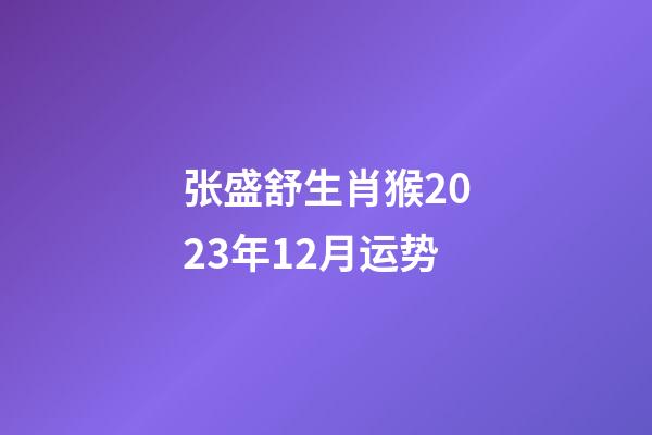 张盛舒生肖猴2023年12月运势